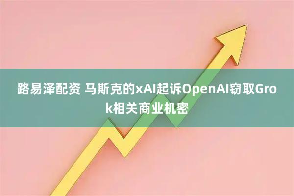 路易泽配资 马斯克的xAI起诉OpenAI窃取Grok相关商业机密