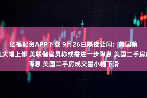 亿福配资APP下载 9月26日隔夜要闻：美国第二季度经济增速大幅上修 美联储官员称或需进一步降息 美国二手房成交量小幅下滑
