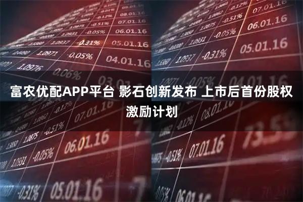 富农优配APP平台 影石创新发布 上市后首份股权激励计划