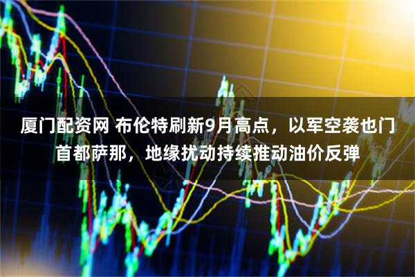 厦门配资网 布伦特刷新9月高点，以军空袭也门首都萨那，地缘扰动持续推动油价反弹