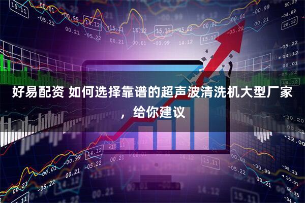 好易配资 如何选择靠谱的超声波清洗机大型厂家，给你建议