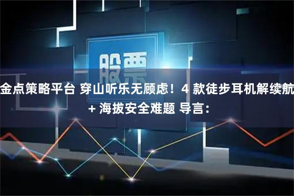 金点策略平台 穿山听乐无顾虑！4 款徒步耳机解续航 + 海拔安全难题 导言：