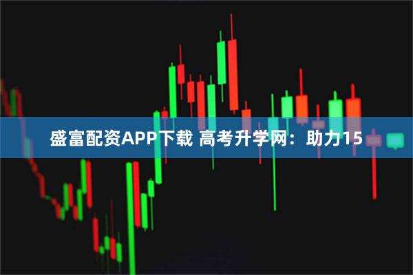 盛富配资APP下载 高考升学网：助力15
