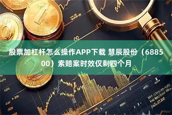股票加杠杆怎么操作APP下载 慧辰股份(688500)索赔案时效仅剩四个月