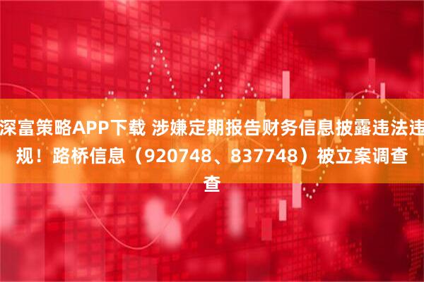 深富策略APP下载 涉嫌定期报告财务信息披露违法违规！路桥信息（920748、837748）被立案调查