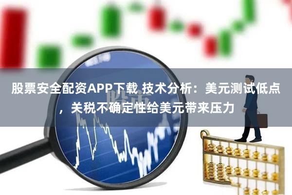 股票安全配资APP下载 技术分析:美元测试低点,关税不确定性给美元带来压力