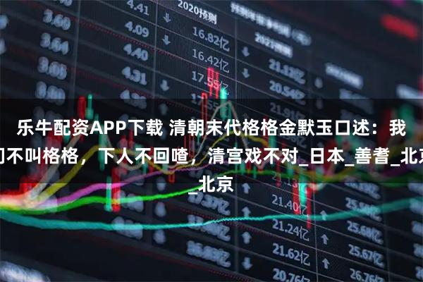 乐牛配资APP下载 清朝末代格格金默玉口述：我们不叫格格，下人不回喳，清宫戏不对_日本_善耆_北京