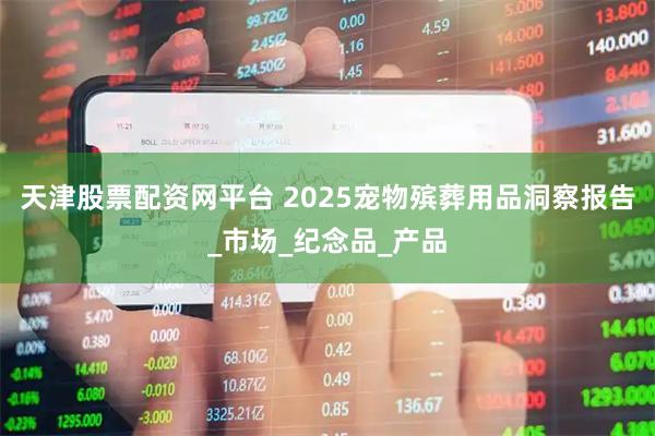 天津股票配资网平台 2025宠物殡葬用品洞察报告_市场_纪念品_产品