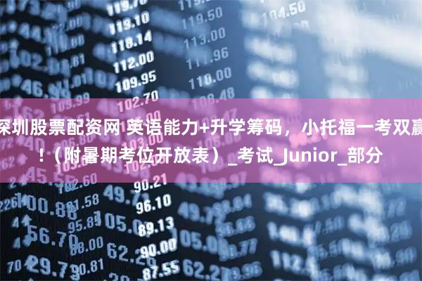 深圳股票配资网 英语能力+升学筹码，小托福一考双赢!（附暑期考位开放表）_考试_Junior_部分
