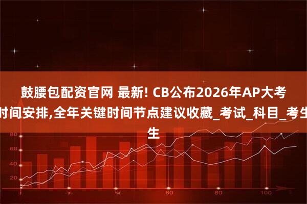 鼓腰包配资官网 最新! CB公布2026年AP大考时间安排,全年关键时间节点建议收藏_考试_科目_考生