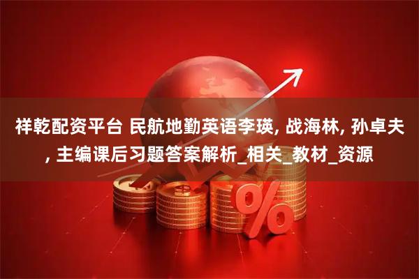 祥乾配资平台 民航地勤英语李瑛, 战海林, 孙卓夫, 主编课后习题答案解析_相关_教材_资源