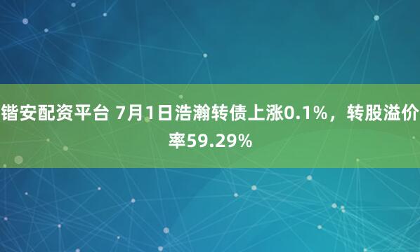 锴安配资平台 7月1日浩瀚转债上涨0.1%，转股溢价率59.29%