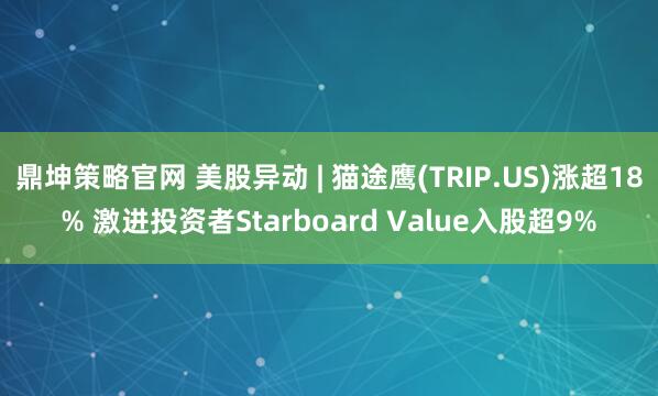 鼎坤策略官网 美股异动 | 猫途鹰(TRIP.US)涨超18% 激进投资者Starboard Value入股超9%