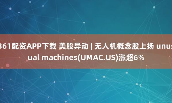 361配资APP下载 美股异动 | 无人机概念股上扬 unusual machines(UMAC.US)涨超6%