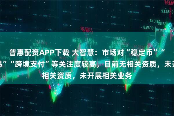 普惠配资APP下载 大智慧:市场对“稳定币”“虚拟资产交易”“跨境支付”等关注度较高,目前无相关资质,未开展相关业务
