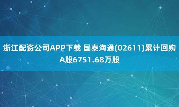 浙江配资公司APP下载 国泰海通(02611)累计回购A股6751.68万股