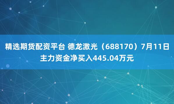 精选期货配资平台 德龙激光(688170)7月11日主力资金净买入445.04万元
