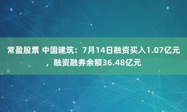 常盈股票 中国建筑：7月14日融资买入1.07亿元，融资融券余额36.48亿元