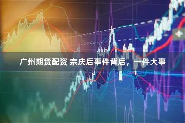 广州期货配资 宗庆后事件背后,一件大事
