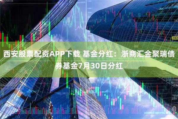 西安股票配资APP下载 基金分红：浙商汇金聚瑞债券基金7月30日分红