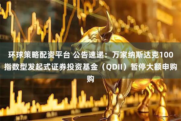 环球策略配资平台 公告速递:万家纳斯达克100指数型发起式证券投资基金(QDII)暂停大额申购