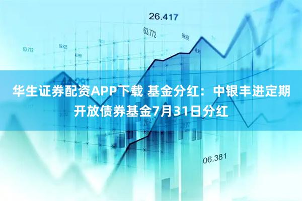 华生证券配资APP下载 基金分红:中银丰进定期开放债券基金7月31日分红