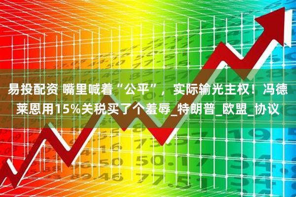 易投配资 嘴里喊着“公平”，实际输光主权！冯德莱恩用15%关税买了个羞辱_特朗普_欧盟_协议