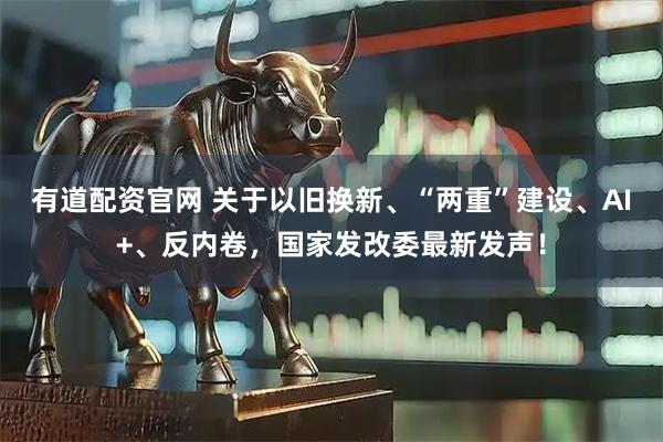 有道配资官网 关于以旧换新、“两重”建设、AI+、反内卷，国家发改委最新发声！
