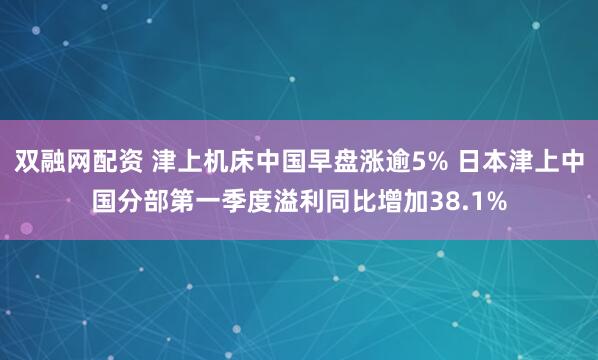双融网配资 津上机床中国早盘涨逾5% 日本津上中国分部第一季度溢利同比增加38.1%