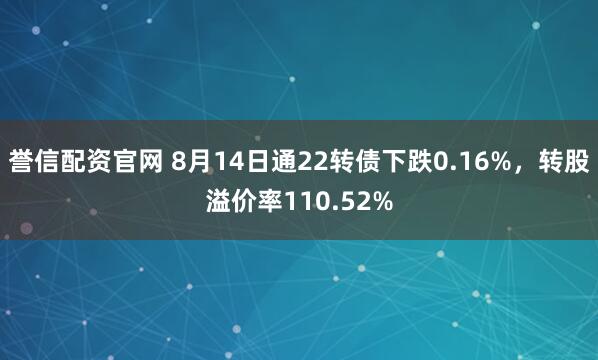 誉信配资官网 8月14日通22转债下跌0.16%，转股溢价率110.52%
