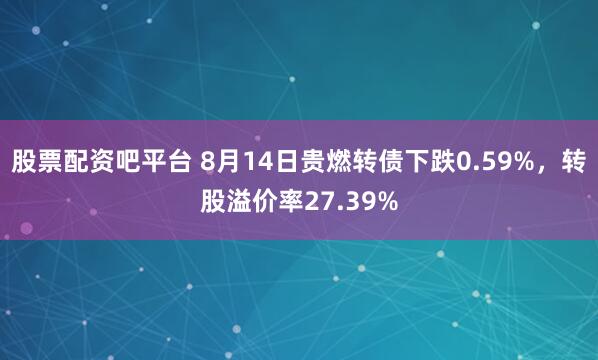 股票配资吧平台 8月14日贵燃转债下跌0.59%，转股溢价率27.39%