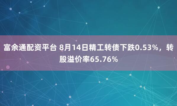 富余通配资平台 8月14日精工转债下跌0.53%，转股溢价率65.76%