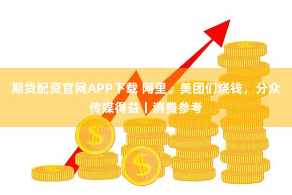 期货配资官网APP下载 阿里、美团们烧钱，分众传媒得益丨消费参考
