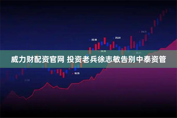 威力财配资官网 投资老兵徐志敏告别中泰资管