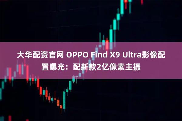 大华配资官网 OPPO Find X9 Ultra影像配置曝光:配新款2亿像素主摄