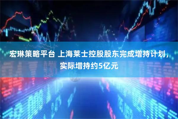 宏琳策略平台 上海莱士控股股东完成增持计划,实际增持约5亿元