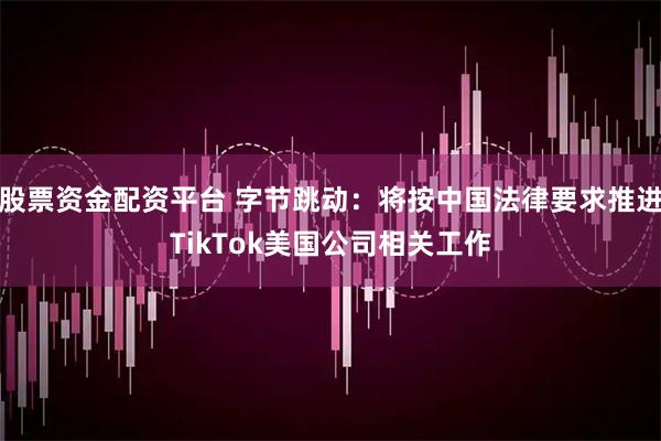 股票资金配资平台 字节跳动：将按中国法律要求推进TikTok美国公司相关工作
