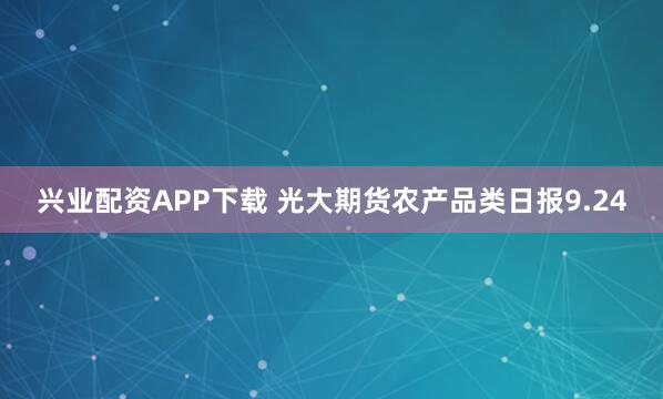 兴业配资APP下载 光大期货农产品类日报9.24