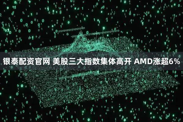 银泰配资官网 美股三大指数集体高开 AMD涨超6%