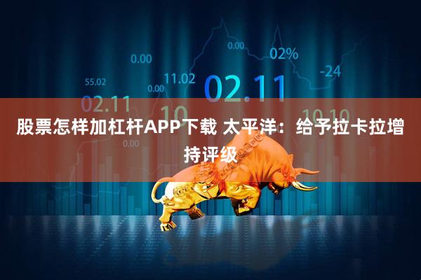 股票怎样加杠杆APP下载 太平洋:给予拉卡拉增持评级