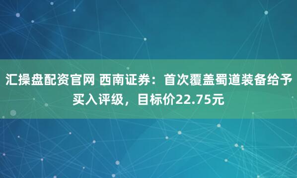 汇操盘配资官网 西南证券:首次覆盖蜀道装备给予买入评级,目标价22.75元