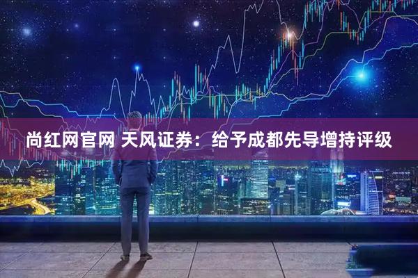 尚红网官网 天风证券:给予成都先导增持评级