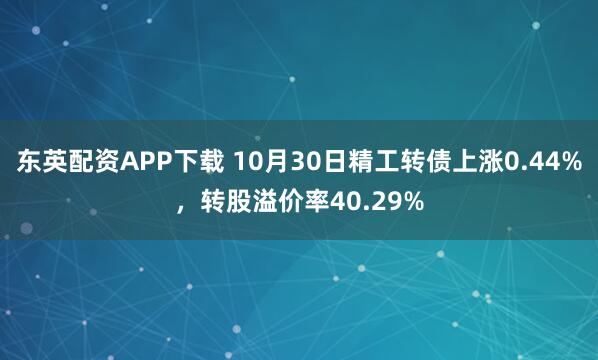 东英配资APP下载 10月30日精工转债上涨0.44%，转股溢价率40.29%