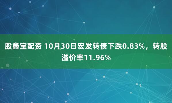 股鑫宝配资 10月30日宏发转债下跌0.83%，转股溢价率11.96%