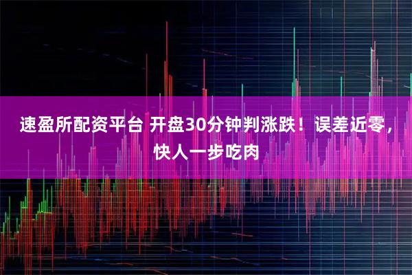 速盈所配资平台 开盘30分钟判涨跌！误差近零，快人一步吃肉