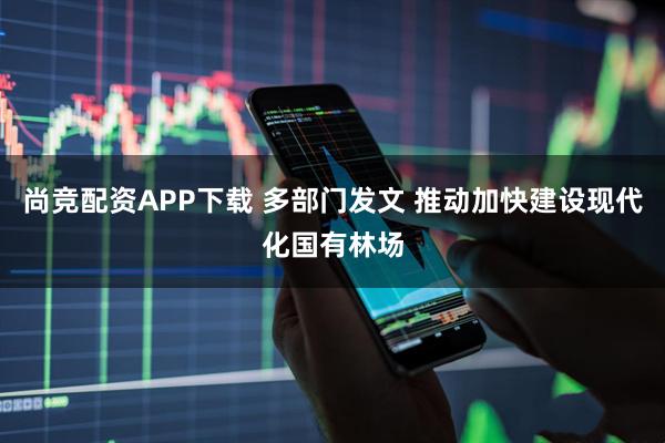 尚竞配资APP下载 多部门发文 推动加快建设现代化国有林场