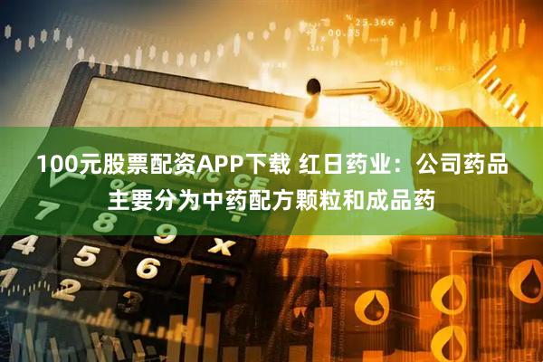 100元股票配资APP下载 红日药业：公司药品主要分为中药配方颗粒和成品药