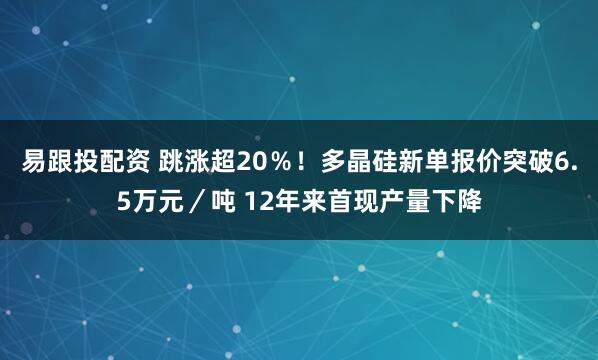 易跟投配资 跳涨超20％！多晶硅新单报价突破6.5万元／吨 12年来首现产量下降