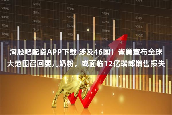 淘股吧配资APP下载 涉及46国！雀巢宣布全球大范围召回婴儿奶粉，或面临12亿瑞郎销售损失