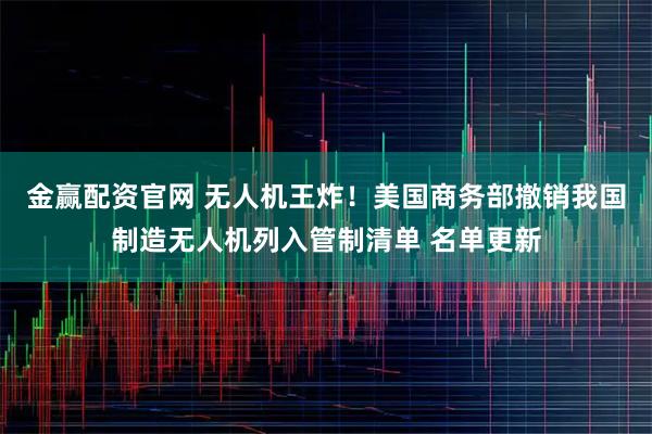 金赢配资官网 无人机王炸！美国商务部撤销我国制造无人机列入管制清单 名单更新